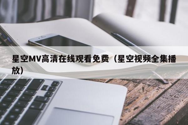 星空MV高清在线观看免费（星空视频全集播放）