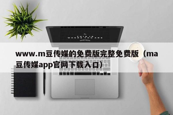 www.m豆传媒的免费版完整免费版（ma豆传媒app官网下载入口）