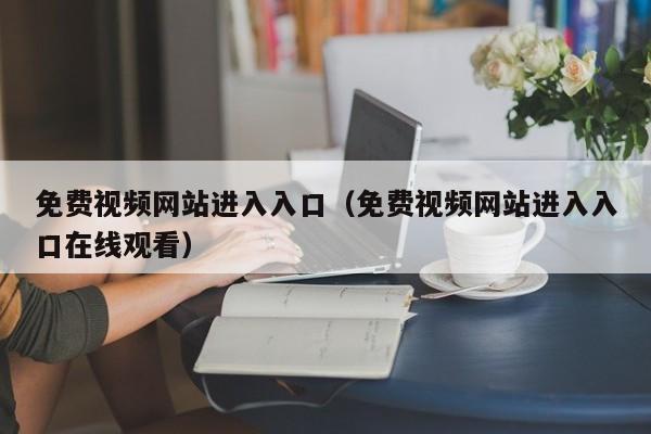 免费视频网站进入入口（免费视频网站进入入口在线观看）