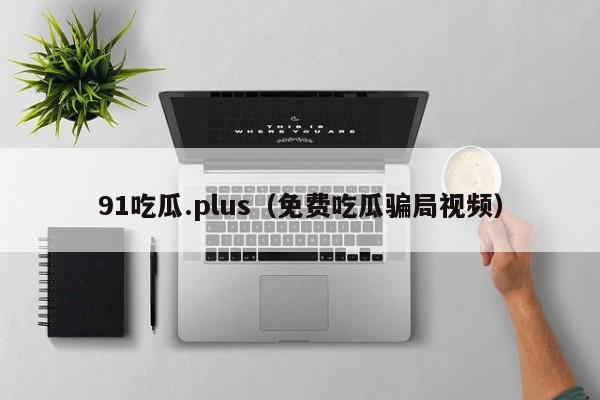 91吃瓜.plus（免费吃瓜骗局视频）