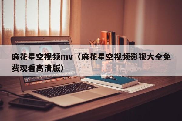 麻花星空视频mv（麻花星空视频影视大全免费观看高清版）