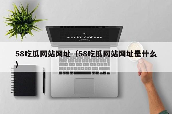 58吃瓜网站网址（58吃瓜网站网址是什么）