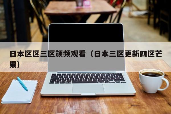 日本区区三区颃频观看（日本三区更新四区芒果）