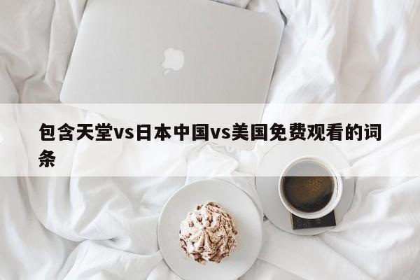 包含天堂vs日本中国vs美国免费观看的词条