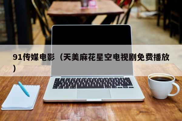 91传媒电影（天美麻花星空电视剧免费播放）