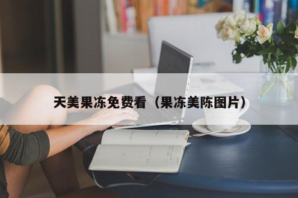 天美果冻免费看（果冻美陈图片）