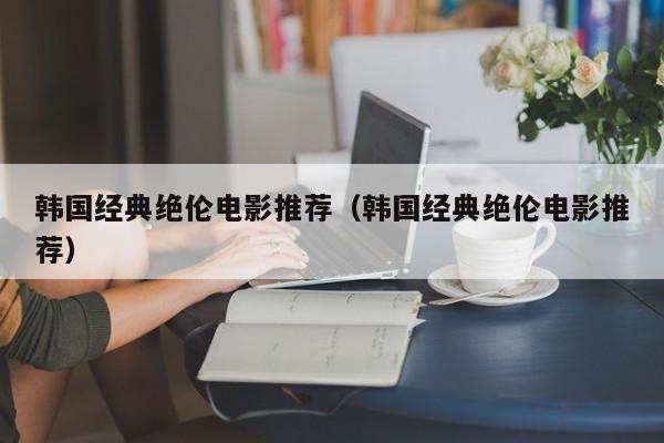 韩国经典绝伦电影推荐（韩国经典绝伦电影推荐）