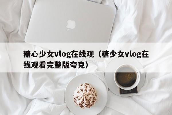 糖心少女vlog在线观（糖少女vlog在线观看完整版夸克）