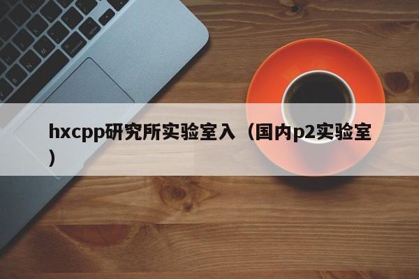 hxcpp研究所实验室入（国内p2实验室）