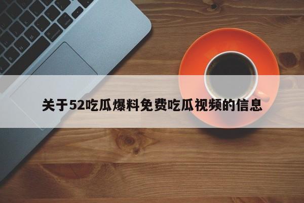 关于52吃瓜爆料免费吃瓜视频的信息