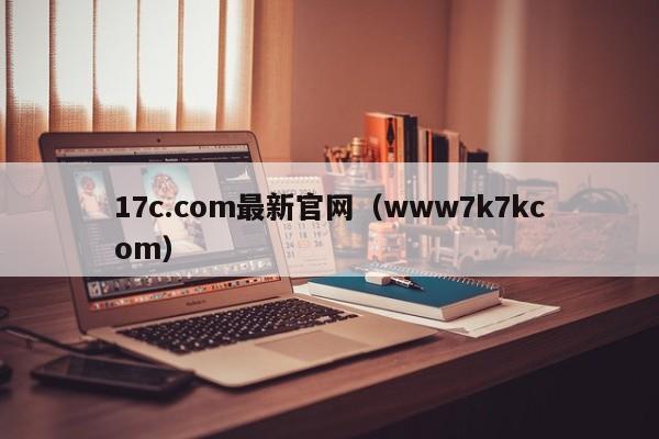 17c.com最新官网（www7k7kcom）