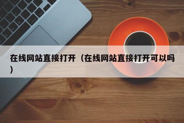 在线网站直接打开（在线网站直接打开可以吗）