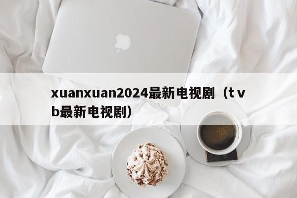xuanxuan2024最新电视剧（tⅴb最新电视剧）