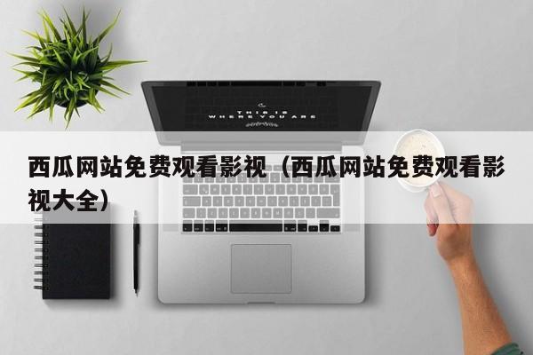 西瓜网站免费观看影视（西瓜网站免费观看影视大全）