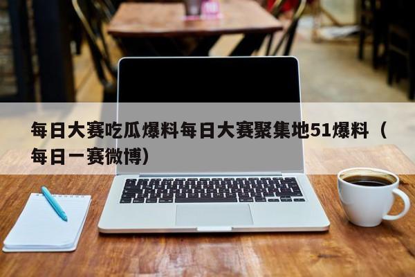 每日大赛吃瓜爆料每日大赛聚集地51爆料（每日一赛微博）