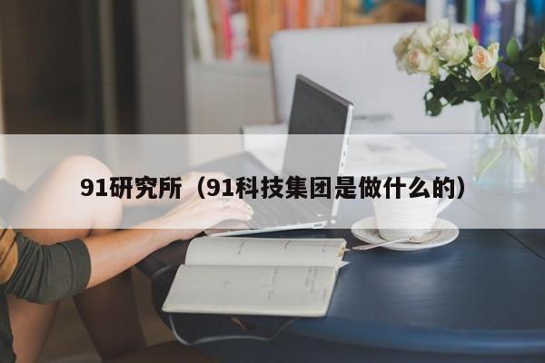 91研究所（91科技集团是做什么的）