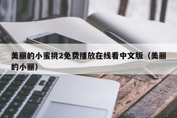 美丽的小蜜挑2免费播放在线看中文版（美丽的小丽）
