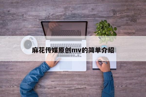 麻花传媒原创mv的简单介绍