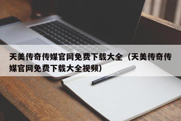 天美传奇传媒官网免费下载大全（天美传奇传媒官网免费下载大全视频）