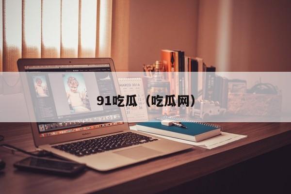 91吃瓜（吃瓜网）