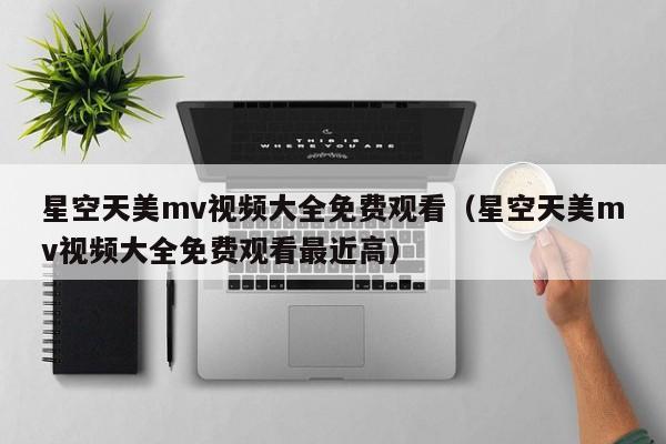 星空天美mv视频大全免费观看（星空天美mv视频大全免费观看最近高）