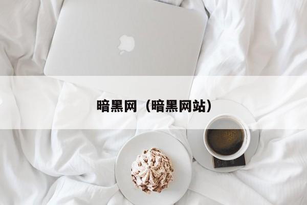 暗黑网（暗黑网站）