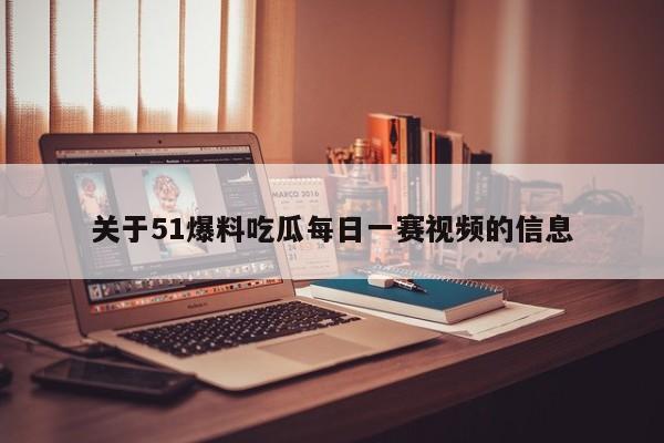 关于51爆料吃瓜每日一赛视频的信息
