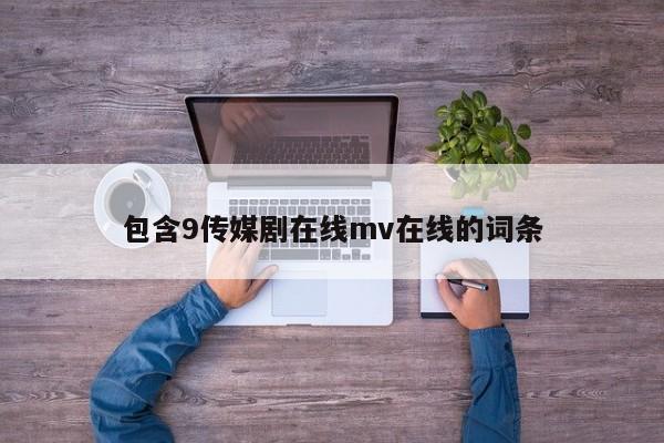 包含9传媒剧在线mv在线的词条