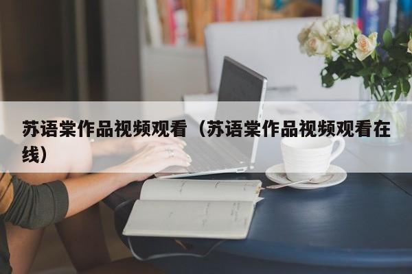 苏语棠作品视频观看（苏语棠作品视频观看在线）
