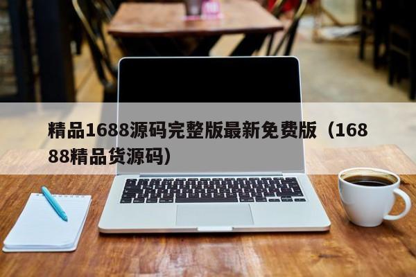 精品1688源码完整版最新免费版（16888精品货源码）