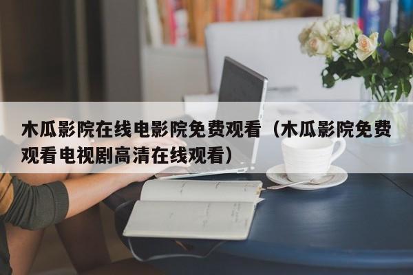 木瓜影院在线电影院免费观看（木瓜影院免费观看电视剧高清在线观看）
