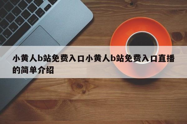 小黄人b站免费入口小黄人b站免费入口直播的简单介绍