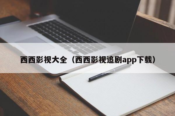 西西影视大全（西西影视追剧app下载）