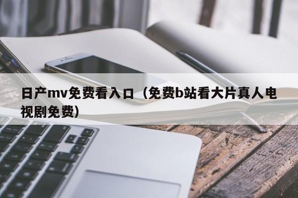 日产mv免费看入口（免费b站看大片真人电视剧免费）