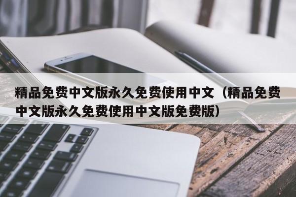 精品免费中文版永久免费使用中文（精品免费中文版永久免费使用中文版免费版）