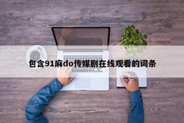 包含91麻do传媒剧在线观看的词条