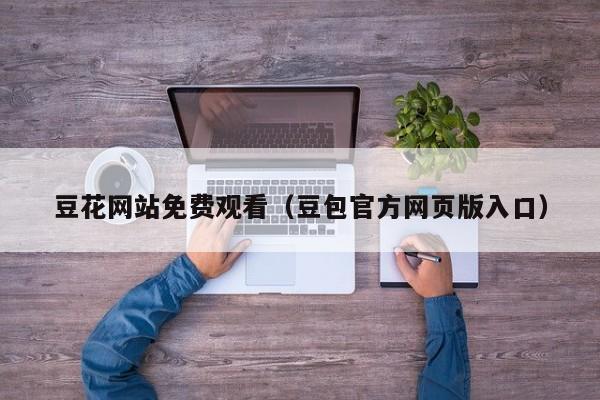 豆花网站免费观看（豆包官方网页版入口）